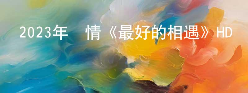 陳楚炎的動漫綜藝大全,2023年劇情《最好的相遇》HD國語中字迅雷下載_深夜電影